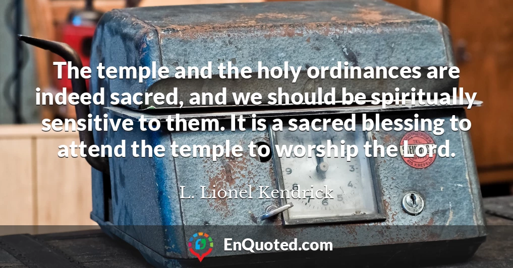 The temple and the holy ordinances are indeed sacred, and we should be spiritually sensitive to them. It is a sacred blessing to attend the temple to worship the Lord.