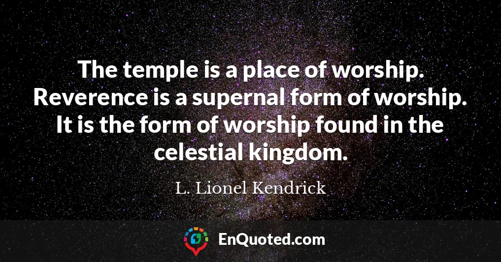 The temple is a place of worship. Reverence is a supernal form of worship. It is the form of worship found in the celestial kingdom.