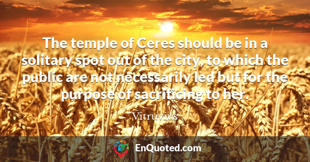 The temple of Ceres should be in a solitary spot out of the city, to which the public are not necessarily led but for the purpose of sacrificing to her.