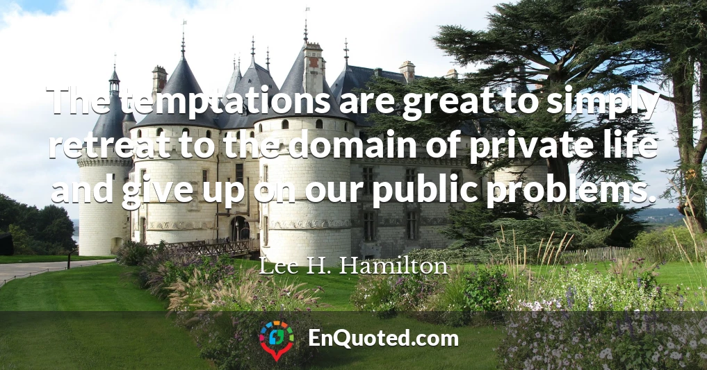 The temptations are great to simply retreat to the domain of private life and give up on our public problems.
