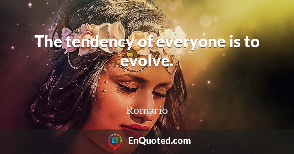 The tendency of everyone is to evolve.