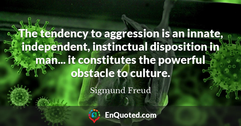 The tendency to aggression is an innate, independent, instinctual disposition in man... it constitutes the powerful obstacle to culture.