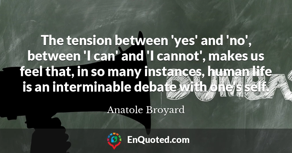 The tension between 'yes' and 'no', between 'I can' and 'I cannot', makes us feel that, in so many instances, human life is an interminable debate with one's self.