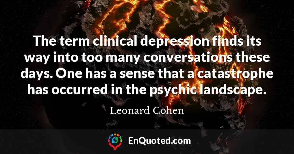 The term clinical depression finds its way into too many conversations these days. One has a sense that a catastrophe has occurred in the psychic landscape.