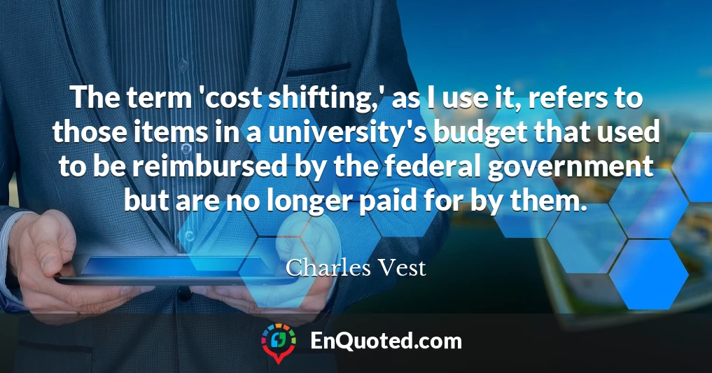 The term 'cost shifting,' as I use it, refers to those items in a university's budget that used to be reimbursed by the federal government but are no longer paid for by them.