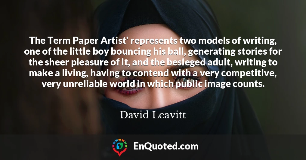 The Term Paper Artist' represents two models of writing, one of the little boy bouncing his ball, generating stories for the sheer pleasure of it, and the besieged adult, writing to make a living, having to contend with a very competitive, very unreliable world in which public image counts.