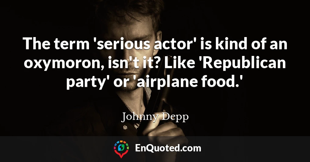 The term 'serious actor' is kind of an oxymoron, isn't it? Like 'Republican party' or 'airplane food.'