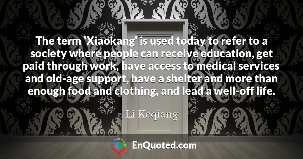 The term 'Xiaokang' is used today to refer to a society where people can receive education, get paid through work, have access to medical services and old-age support, have a shelter and more than enough food and clothing, and lead a well-off life.