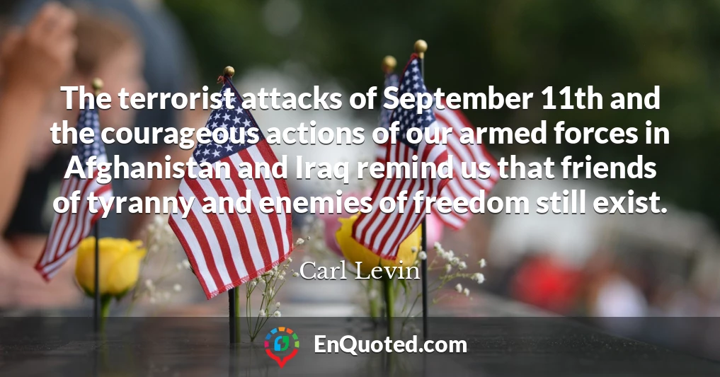The terrorist attacks of September 11th and the courageous actions of our armed forces in Afghanistan and Iraq remind us that friends of tyranny and enemies of freedom still exist.
