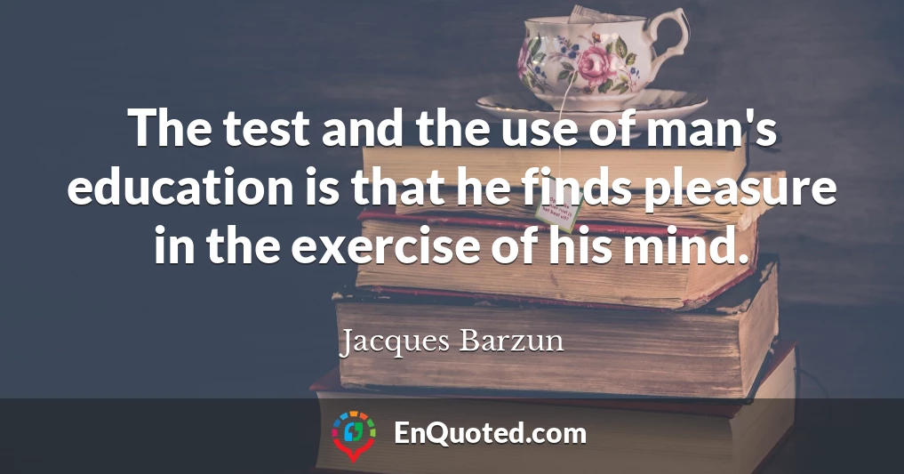 The test and the use of man's education is that he finds pleasure in the exercise of his mind.