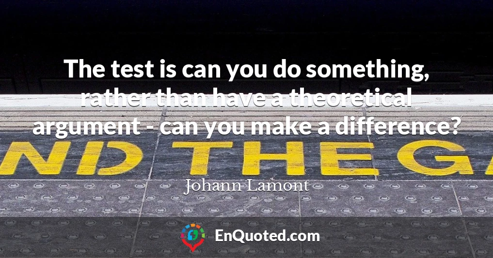 The test is can you do something, rather than have a theoretical argument - can you make a difference?