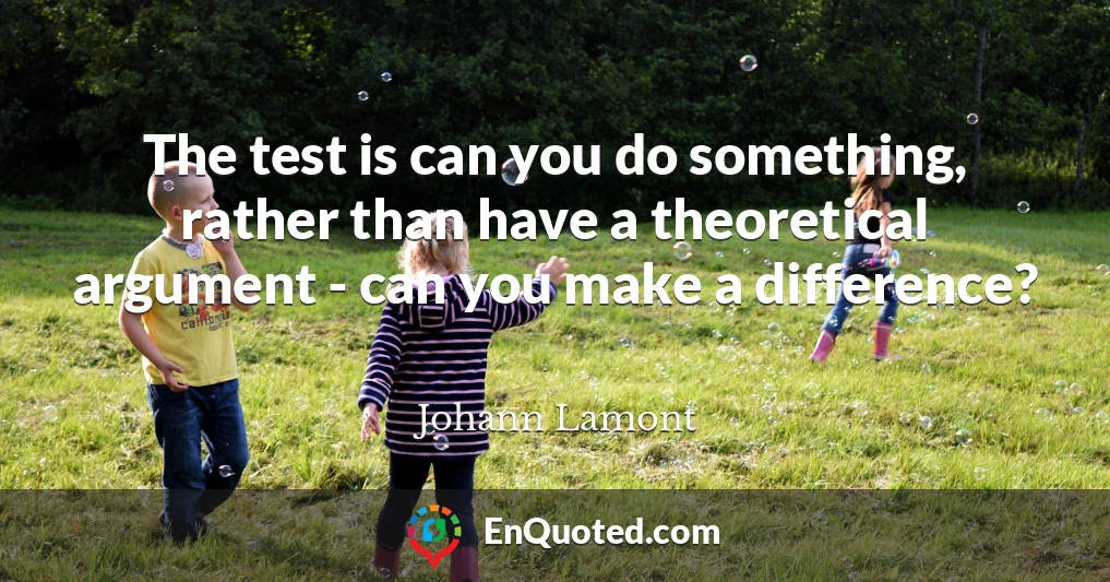 The test is can you do something, rather than have a theoretical argument - can you make a difference?