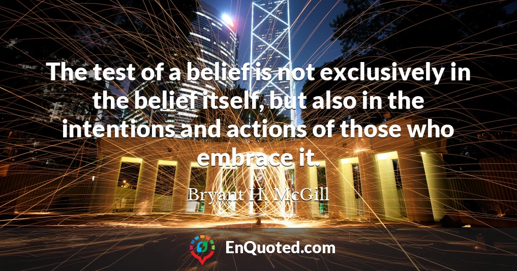 The test of a belief is not exclusively in the belief itself, but also in the intentions and actions of those who embrace it.