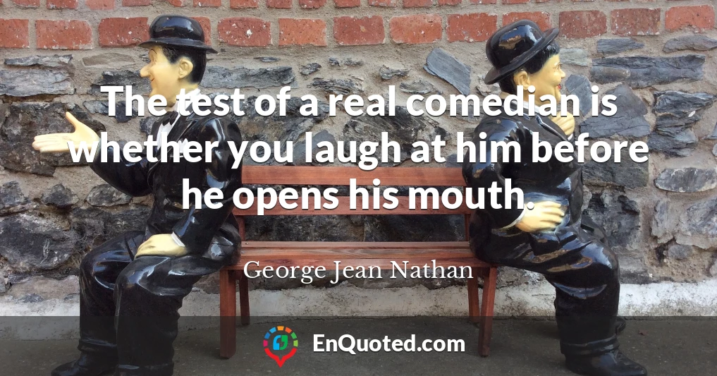 The test of a real comedian is whether you laugh at him before he opens his mouth.