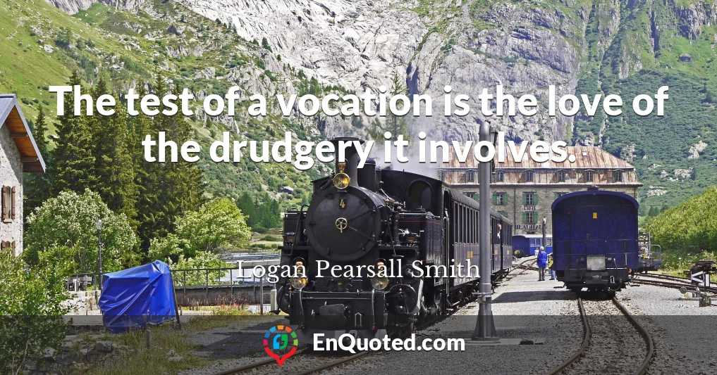 The test of a vocation is the love of the drudgery it involves.