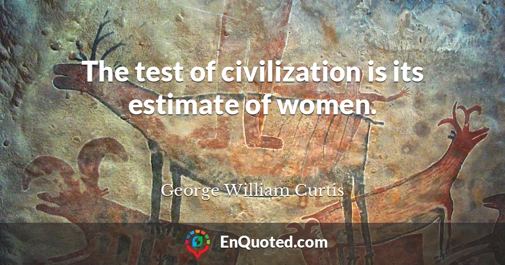 The test of civilization is its estimate of women.