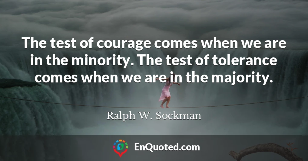 The test of courage comes when we are in the minority. The test of tolerance comes when we are in the majority.