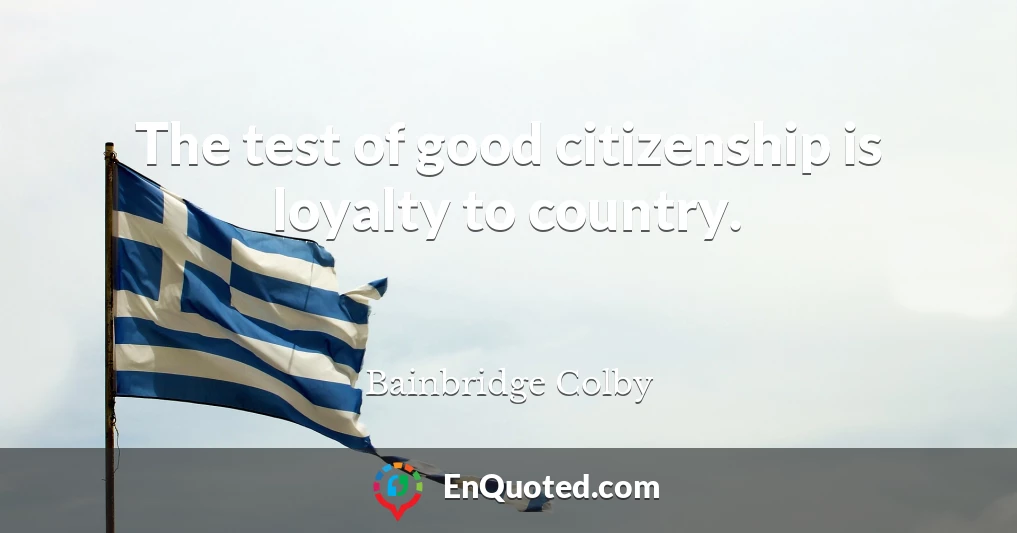 The test of good citizenship is loyalty to country.