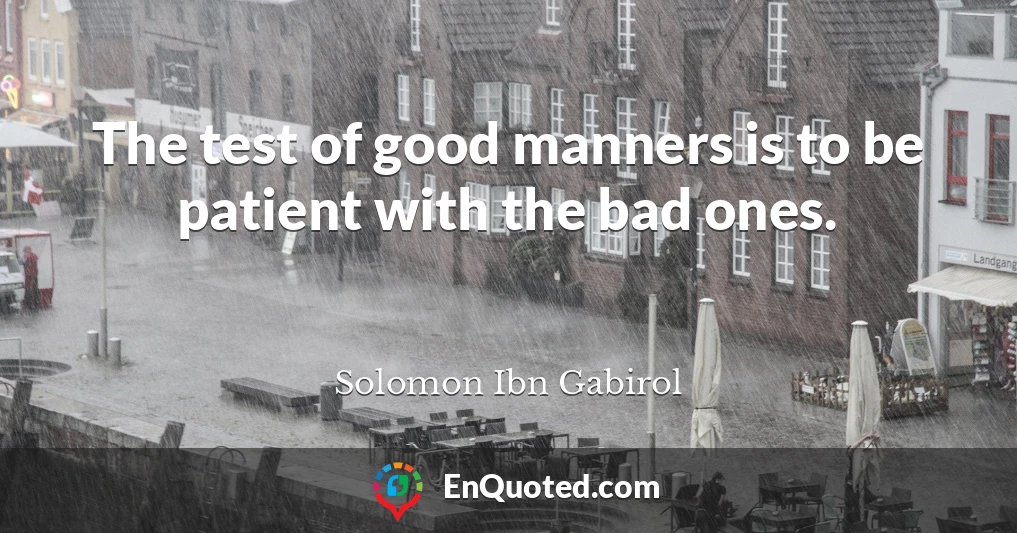 The test of good manners is to be patient with the bad ones.
