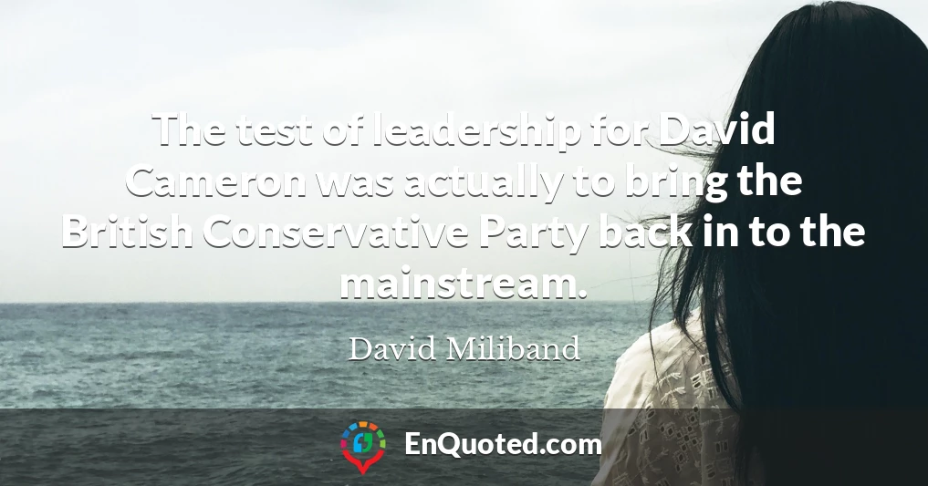 The test of leadership for David Cameron was actually to bring the British Conservative Party back in to the mainstream.