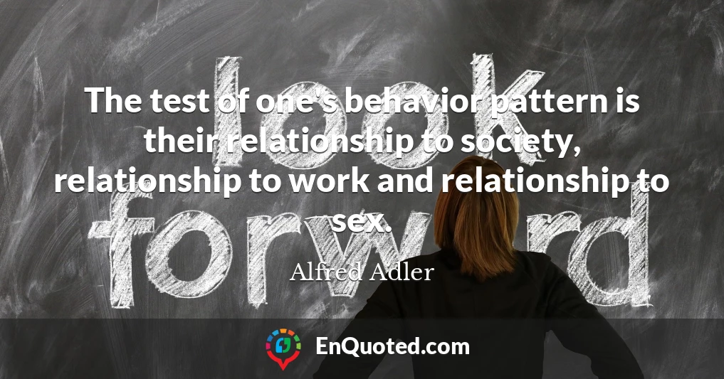The test of one's behavior pattern is their relationship to society, relationship to work and relationship to sex.