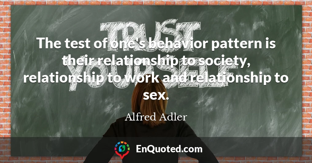 The test of one's behavior pattern is their relationship to society, relationship to work and relationship to sex.