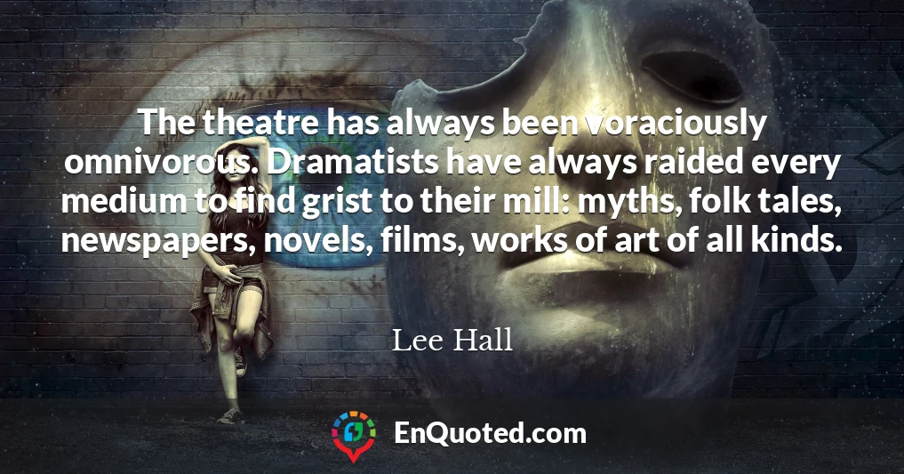 The theatre has always been voraciously omnivorous. Dramatists have always raided every medium to find grist to their mill: myths, folk tales, newspapers, novels, films, works of art of all kinds.