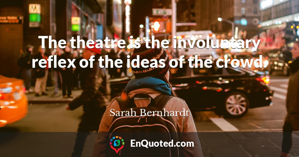 The theatre is the involuntary reflex of the ideas of the crowd.