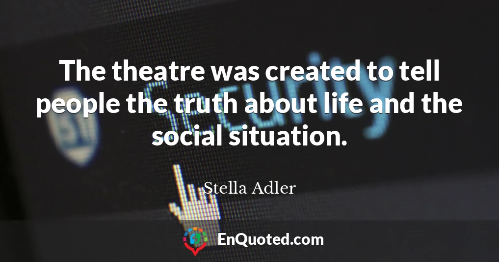The theatre was created to tell people the truth about life and the social situation.