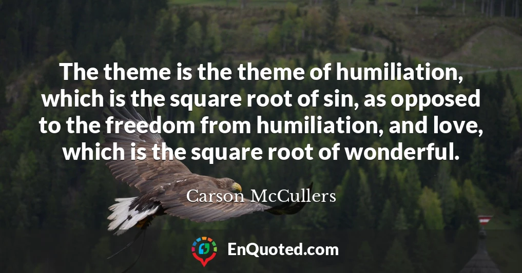 The theme is the theme of humiliation, which is the square root of sin, as opposed to the freedom from humiliation, and love, which is the square root of wonderful.