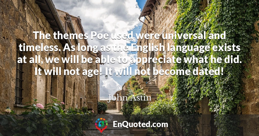 The themes Poe used were universal and timeless. As long as the English language exists at all, we will be able to appreciate what he did. It will not age! It will not become dated!