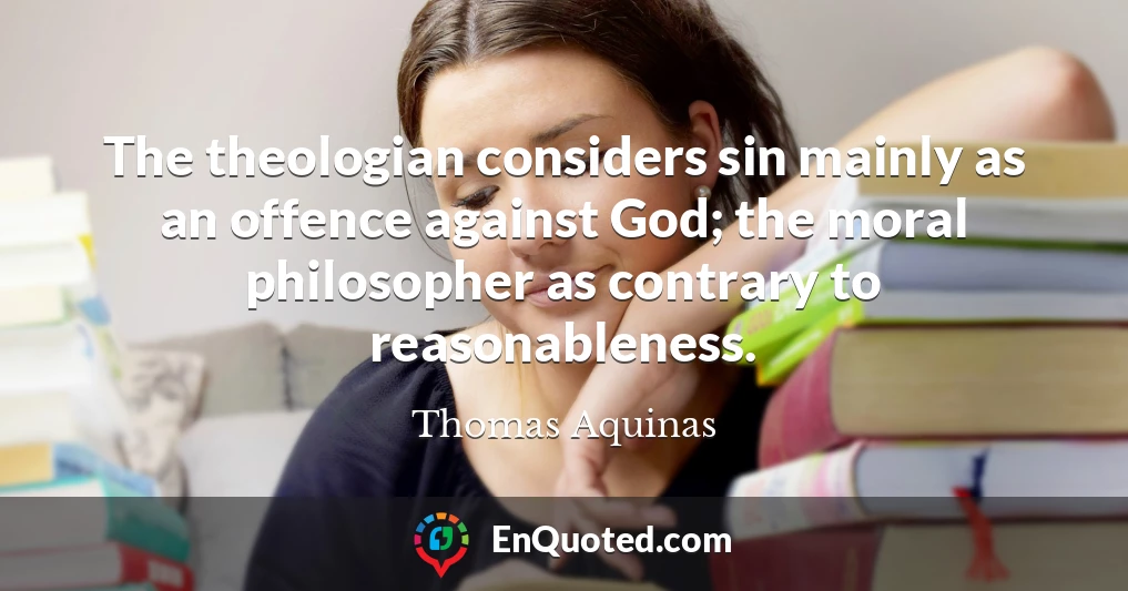 The theologian considers sin mainly as an offence against God; the moral philosopher as contrary to reasonableness.