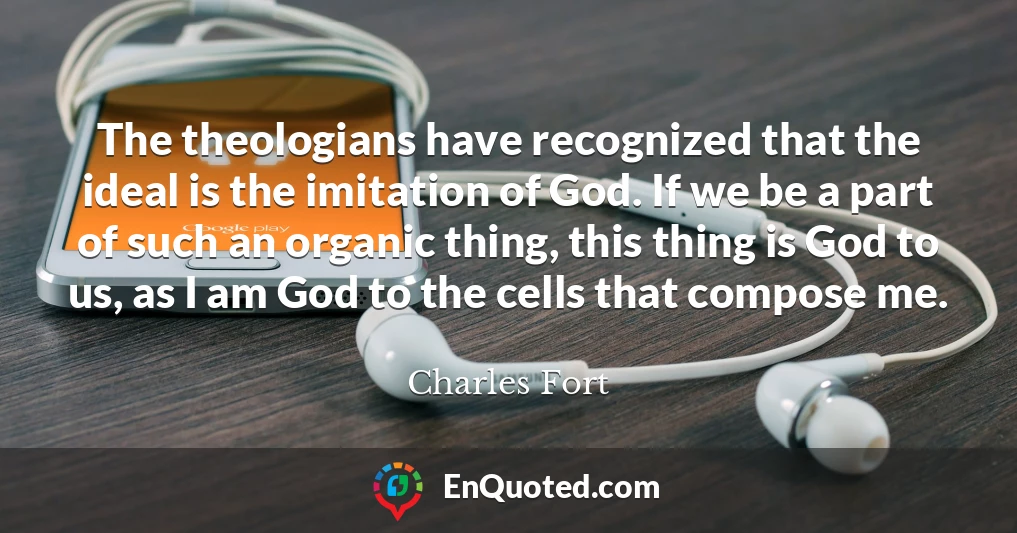 The theologians have recognized that the ideal is the imitation of God. If we be a part of such an organic thing, this thing is God to us, as I am God to the cells that compose me.