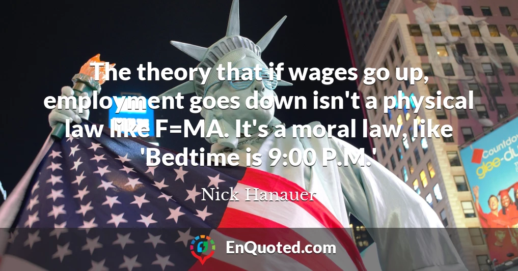 The theory that if wages go up, employment goes down isn't a physical law like F=MA. It's a moral law, like 'Bedtime is 9:00 P.M.'