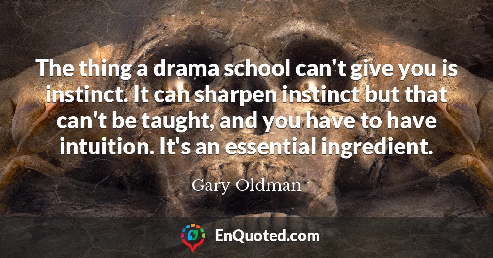 The thing a drama school can't give you is instinct. It can sharpen instinct but that can't be taught, and you have to have intuition. It's an essential ingredient.