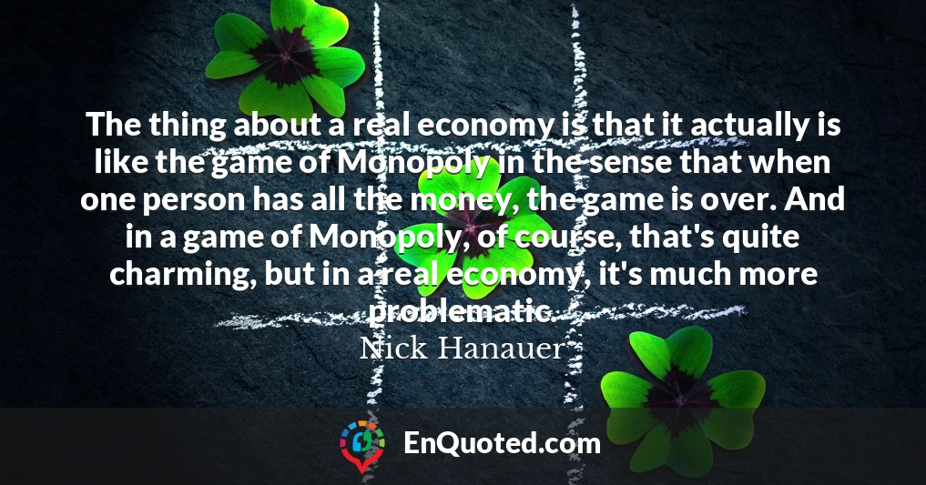 The thing about a real economy is that it actually is like the game of Monopoly in the sense that when one person has all the money, the game is over. And in a game of Monopoly, of course, that's quite charming, but in a real economy, it's much more problematic.