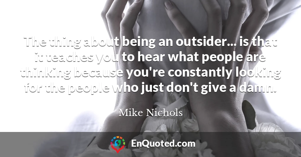 The thing about being an outsider... is that it teaches you to hear what people are thinking because you're constantly looking for the people who just don't give a damn.