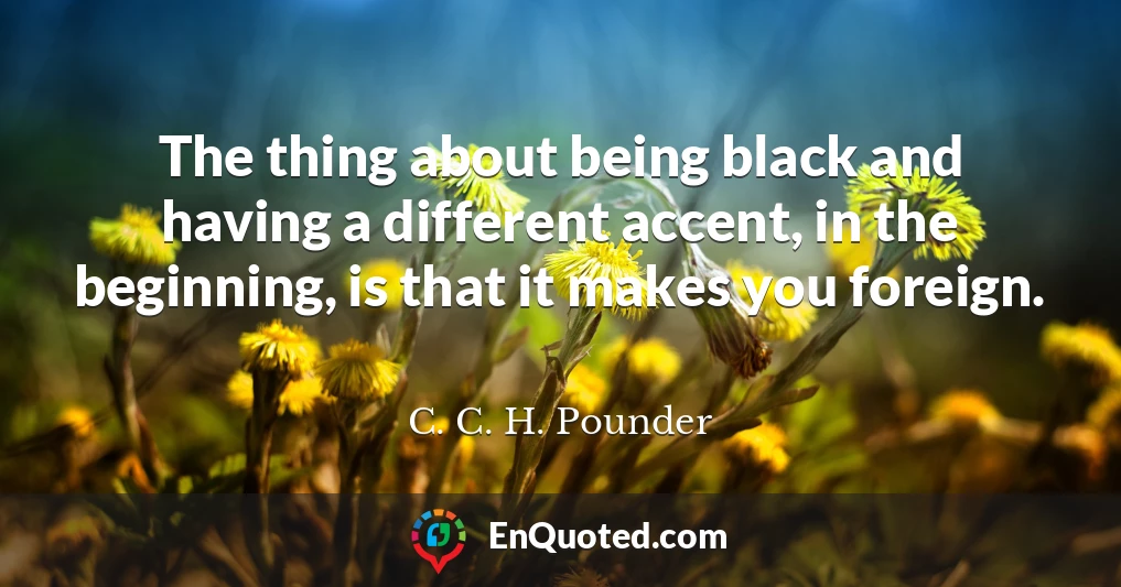The thing about being black and having a different accent, in the beginning, is that it makes you foreign.