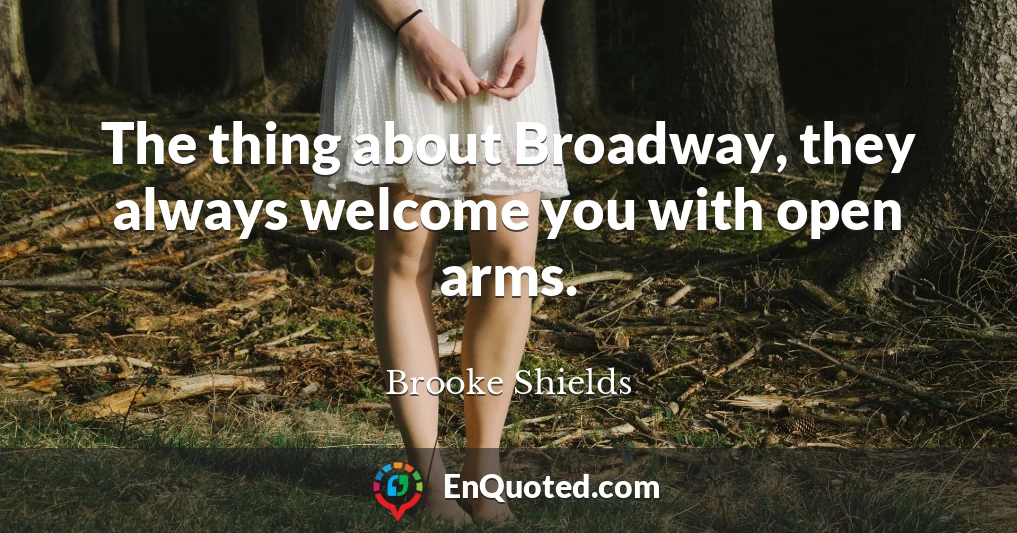 The thing about Broadway, they always welcome you with open arms.
