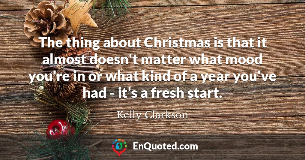 The thing about Christmas is that it almost doesn't matter what mood you're in or what kind of a year you've had - it's a fresh start.