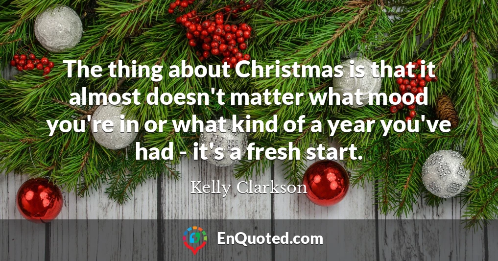 The thing about Christmas is that it almost doesn't matter what mood you're in or what kind of a year you've had - it's a fresh start.