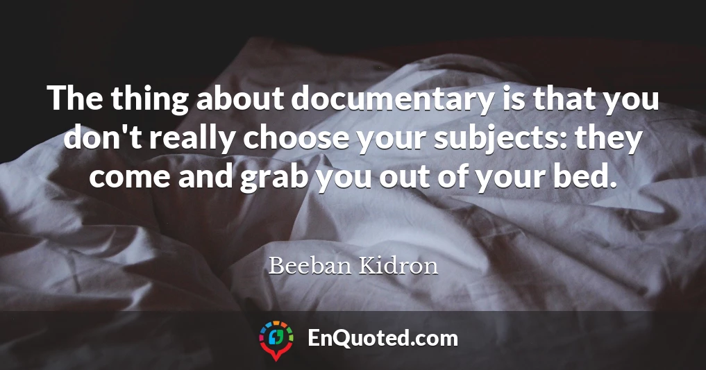 The thing about documentary is that you don't really choose your subjects: they come and grab you out of your bed.