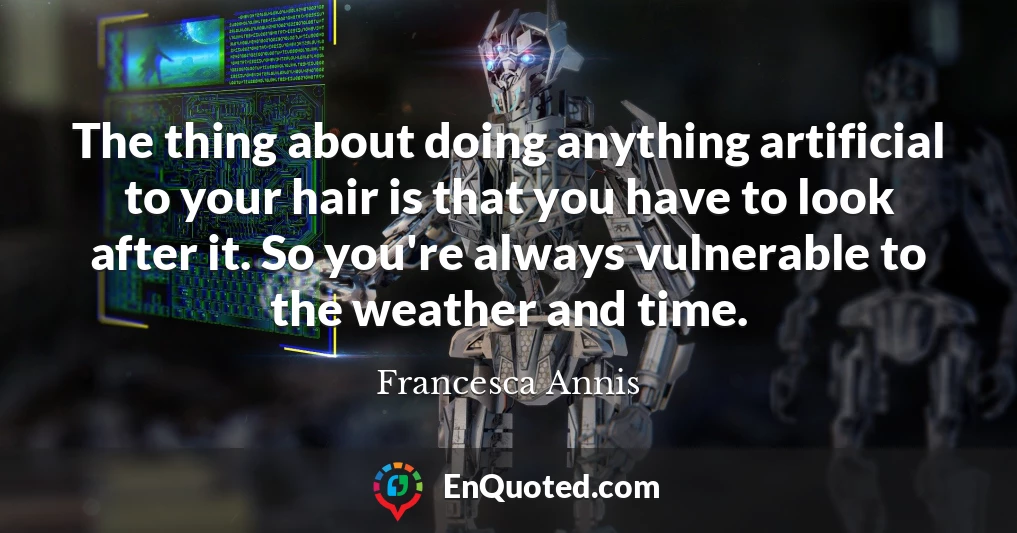 The thing about doing anything artificial to your hair is that you have to look after it. So you're always vulnerable to the weather and time.