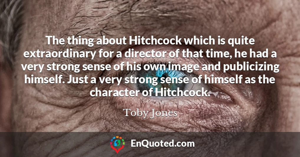 The thing about Hitchcock which is quite extraordinary for a director of that time, he had a very strong sense of his own image and publicizing himself. Just a very strong sense of himself as the character of Hitchcock.