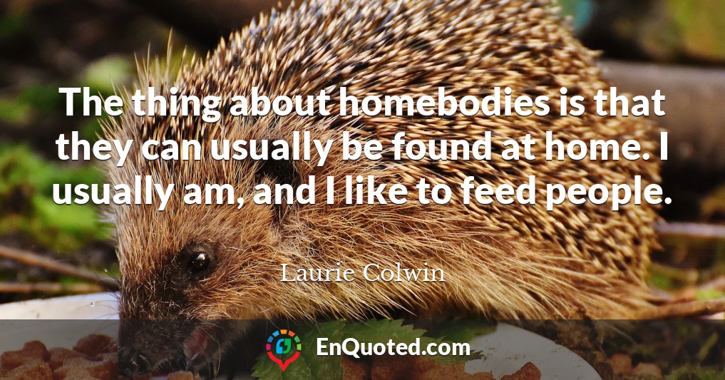 The thing about homebodies is that they can usually be found at home. I usually am, and I like to feed people.