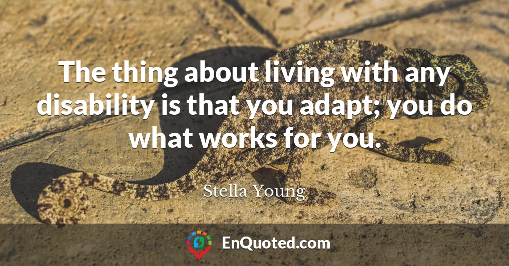 The thing about living with any disability is that you adapt; you do what works for you.