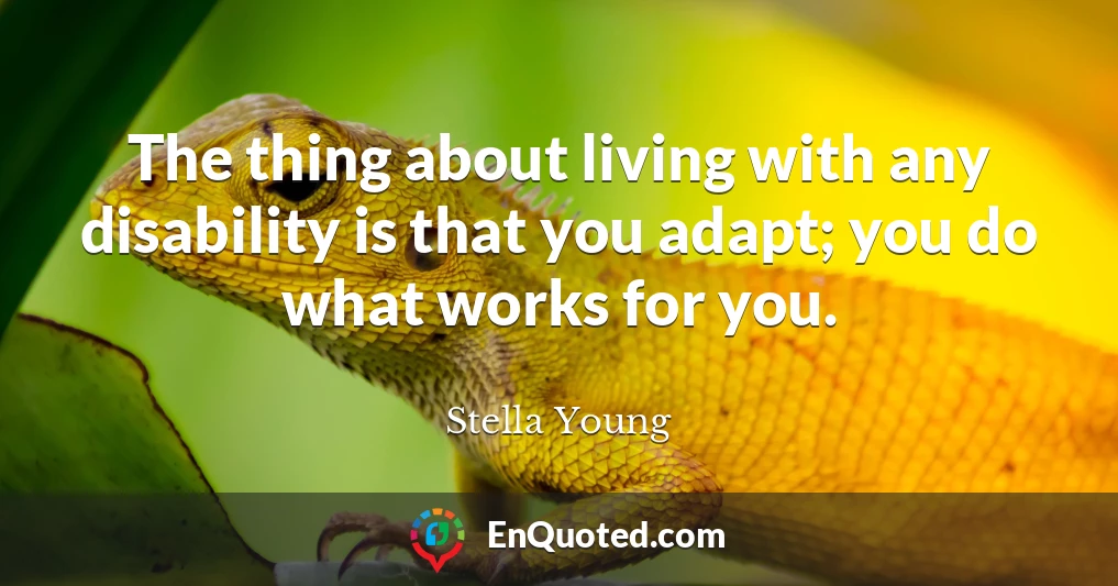 The thing about living with any disability is that you adapt; you do what works for you.