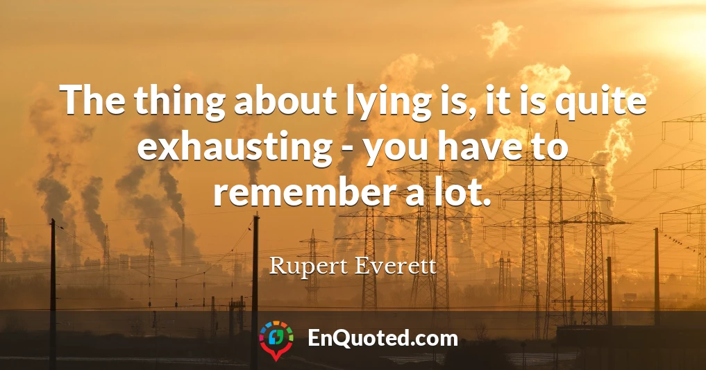 The thing about lying is, it is quite exhausting - you have to remember a lot.