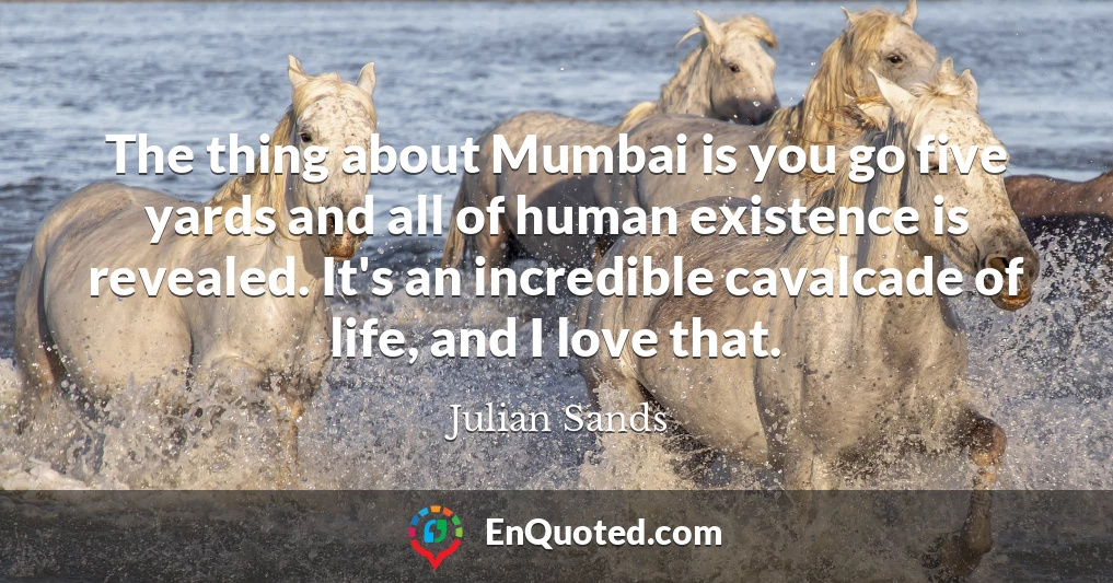 The thing about Mumbai is you go five yards and all of human existence is revealed. It's an incredible cavalcade of life, and I love that.