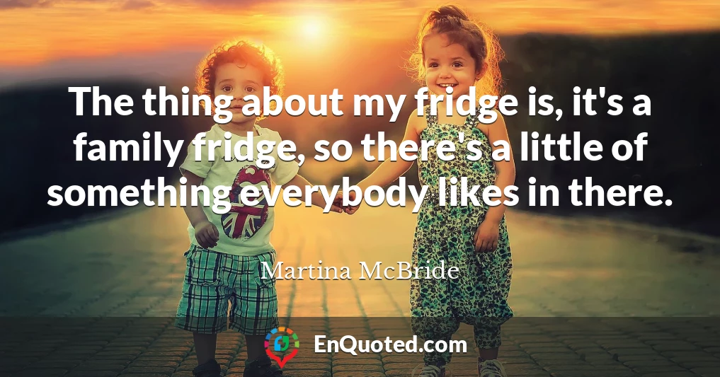 The thing about my fridge is, it's a family fridge, so there's a little of something everybody likes in there.